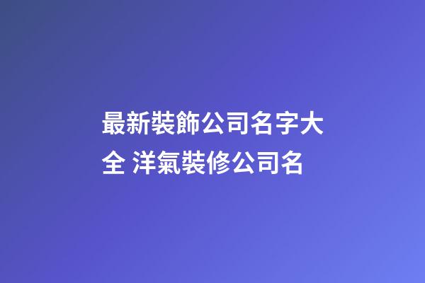 最新裝飾公司名字大全 洋氣裝修公司名-第1張-公司起名-玄機派